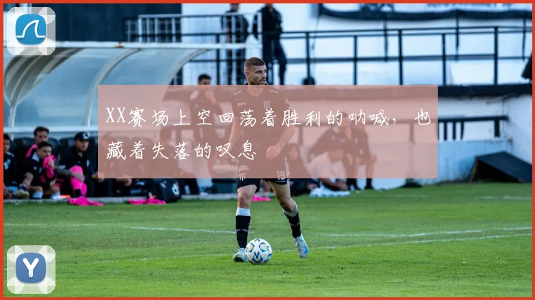 XX赛场上空回荡着胜利的呐喊，也藏着失落的叹息