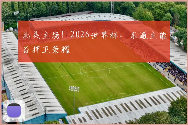 北美主场！2026世界杯，东道主能否捍卫荣耀