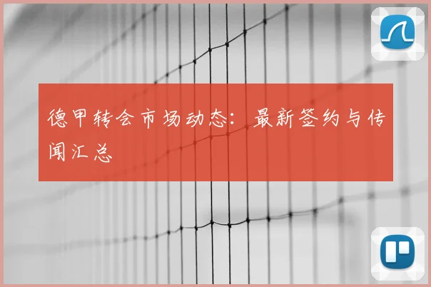 德甲转会市场动态：最新签约与传闻汇总