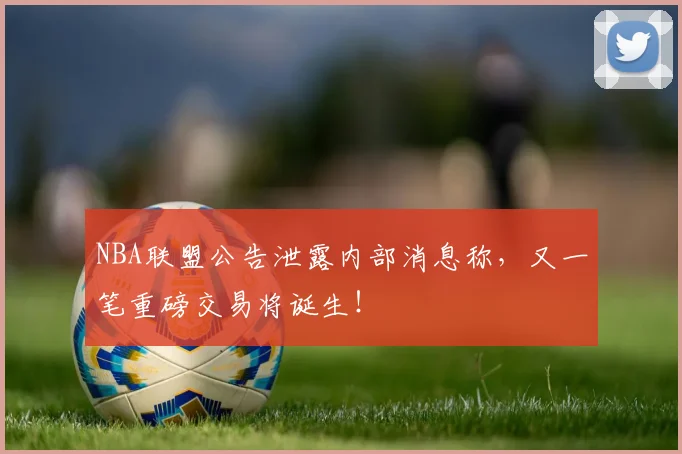 NBA联盟公告泄露内部消息称，又一笔重磅交易将诞生！