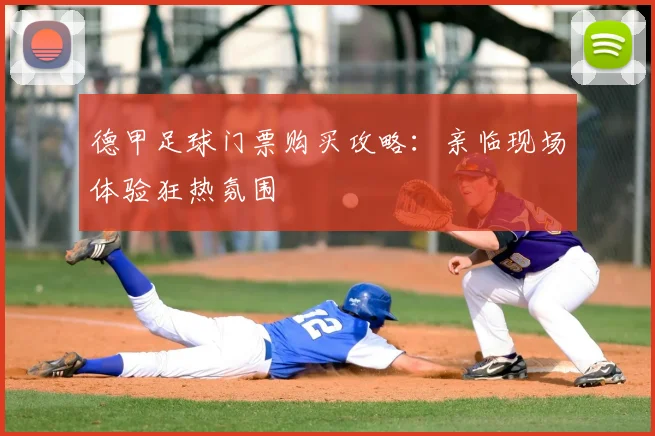 德甲足球门票购买攻略：亲临现场体验狂热氛围