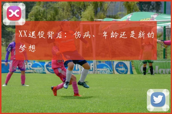 XX退役背后：伤病、年龄还是新的梦想