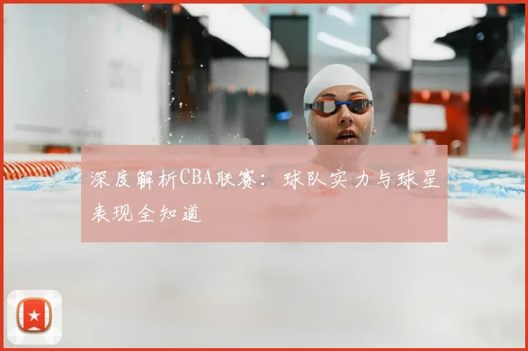 深度解析CBA联赛：球队实力与球星表现全知道